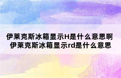 伊莱克斯冰箱显示H是什么意思啊 伊莱克斯冰箱显示rd是什么意思